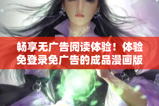 暢享無廣告閱讀體驗(yàn)！體驗(yàn)免登錄免廣告的成品漫畫版本，盡情暢讀樂趣！