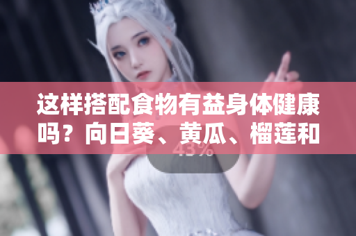 這樣搭配食物有益身體健康嗎？向日葵、黃瓜、榴蓮和絲瓜可否一起食用？