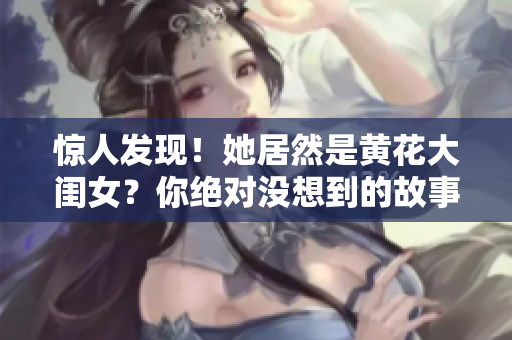 驚人發(fā)現(xiàn)！她居然是黃花大閨女？你絕對(duì)沒(méi)想到的故事！