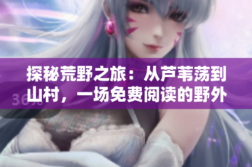 探秘荒野之旅：從蘆葦蕩到山村，一場(chǎng)免費(fèi)閱讀的野外探險(xiǎn)