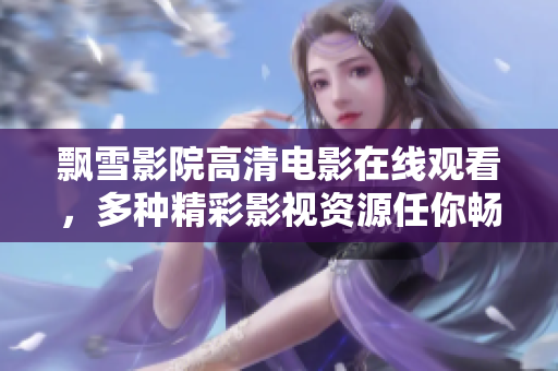 飄雪影院高清電影在線觀看，多種精彩影視資源任你暢享