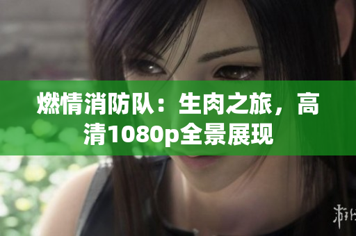 燃情消防隊(duì)：生肉之旅，高清1080p全景展現(xiàn)