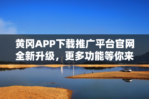 黃岡APP下載推廣平臺(tái)官網(wǎng)全新升級(jí)，更多功能等你來(lái)探索