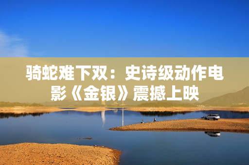 騎蛇難下雙：史詩(shī)級(jí)動(dòng)作電影《金銀》震撼上映