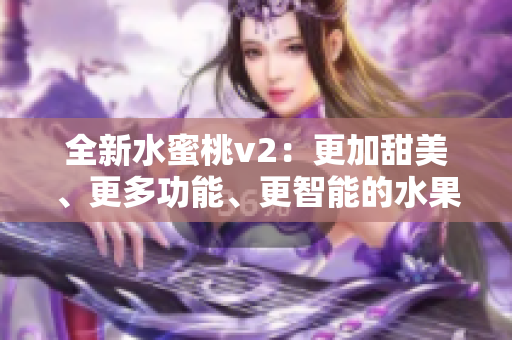 全新水蜜桃v2：更加甜美、更多功能、更智能的水果體驗(yàn)