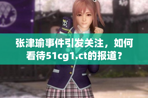 張津瑜事件引發(fā)關(guān)注，如何看待51cg1.ct的報道？