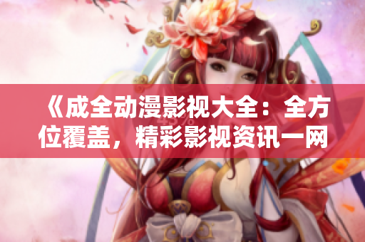 《成全動(dòng)漫影視大全：全方位覆蓋，精彩影視資訊一網(wǎng)打盡》