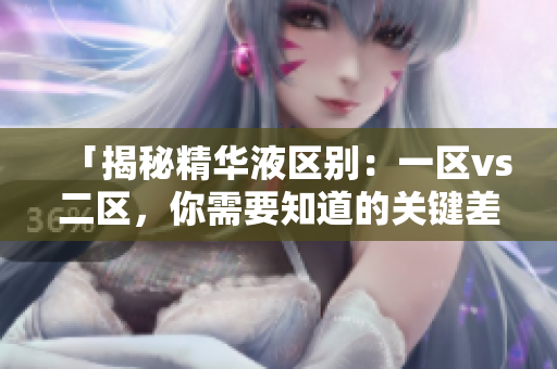 「揭秘精華液區(qū)別：一區(qū)vs二區(qū)，你需要知道的關(guān)鍵差異！」