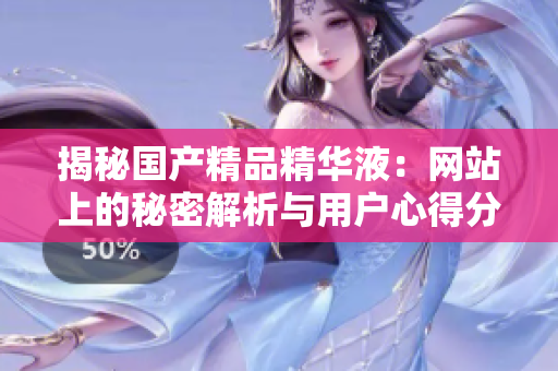 揭秘國產(chǎn)精品精華液：網(wǎng)站上的秘密解析與用戶心得分享