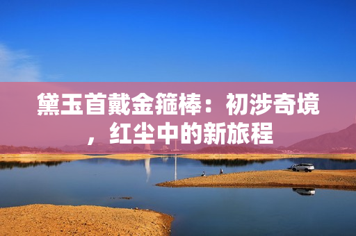 黛玉首戴金箍棒：初涉奇境，紅塵中的新旅程