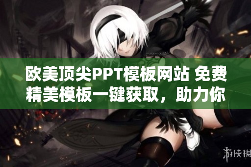 歐美頂尖PPT模板網(wǎng)站 免費精美模板一鍵獲取，助力你的演示更具吸引力