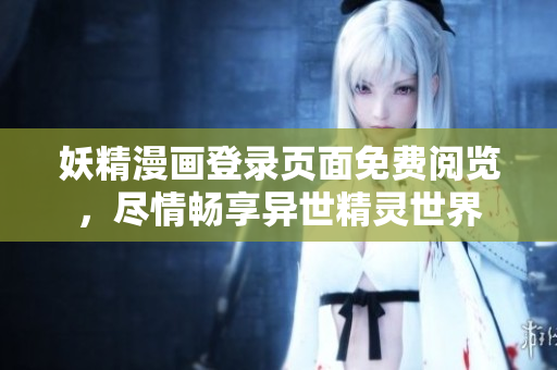 妖精漫畫(huà)登錄頁(yè)面免費(fèi)閱覽，盡情暢享異世精靈世界