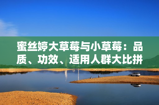 蜜絲婷大草莓與小草莓：品質(zhì)、功效、適用人群大比拼