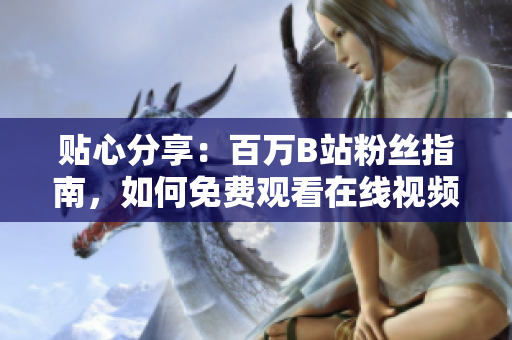 貼心分享：百萬(wàn)B站粉絲指南，如何免費(fèi)觀(guān)看在線(xiàn)視頻？