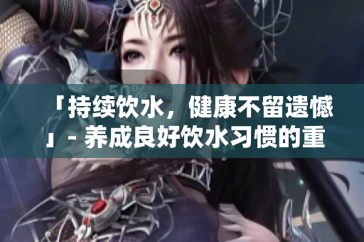 「持續(xù)飲水，健康不留遺憾」- 養(yǎng)成良好飲水習(xí)慣的重要性