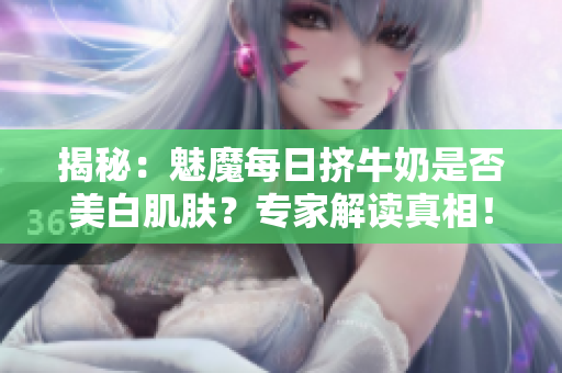 揭秘：魅魔每日擠牛奶是否美白肌膚？專家解讀真相！