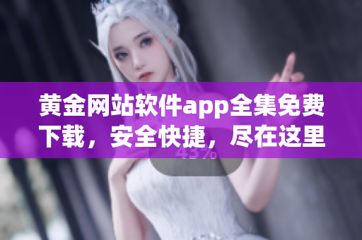 黃金網(wǎng)站軟件app全集免費下載，安全快捷，盡在這里