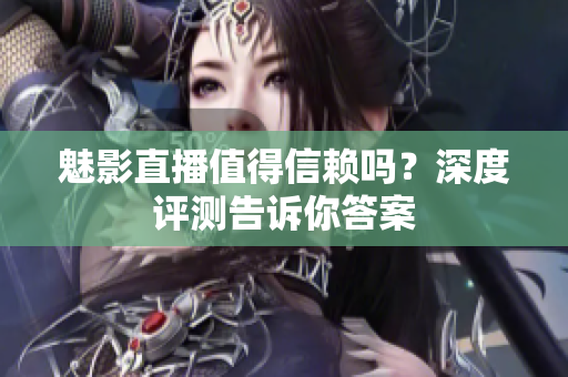魅影直播值得信賴嗎？深度評測告訴你答案