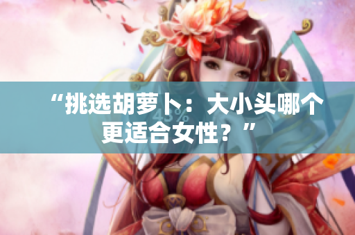 “挑選胡蘿卜：大小頭哪個(gè)更適合女性？”