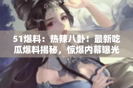 51爆料：熱辣八卦！最新吃瓜爆料揭秘，驚爆內(nèi)幕曝光！