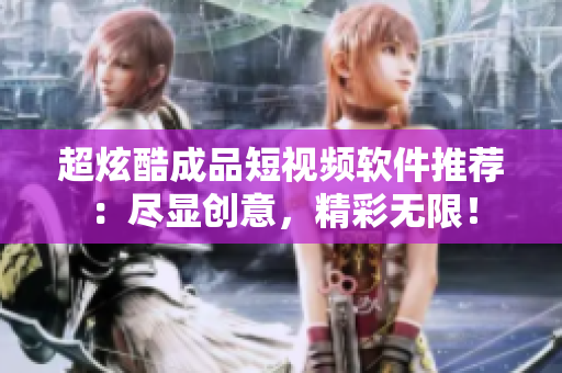 超炫酷成品短視頻軟件推薦：盡顯創(chuàng)意，精彩無限！