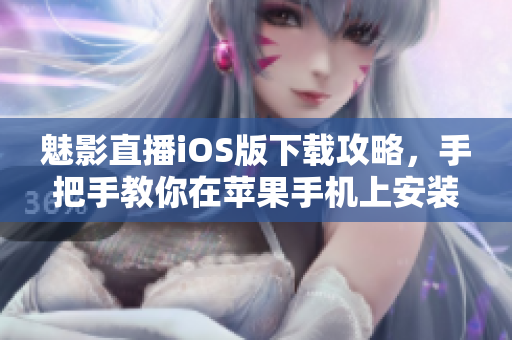 魅影直播iOS版下載攻略，手把手教你在蘋果手機(jī)上安裝應(yīng)用。