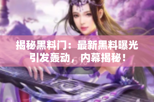 揭秘黑料門：最新黑料曝光引發(fā)轟動(dòng)，內(nèi)幕揭秘！