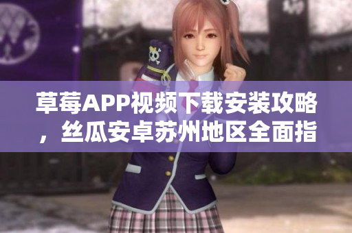 草莓APP視頻下載安裝攻略，絲瓜安卓蘇州地區(qū)全面指南，體驗(yàn)無限精彩視聽教程