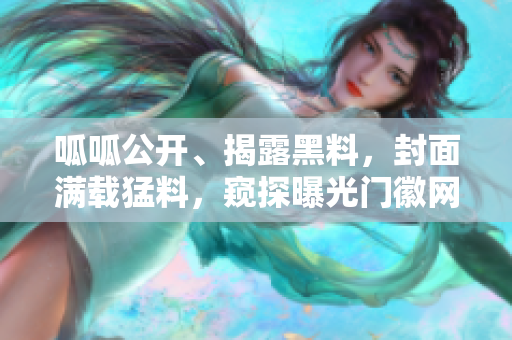 呱呱公開、揭露黑料，封面滿載猛料，窺探曝光門徽網(wǎng)絡(luò)，激起熱議之風(fēng)暴