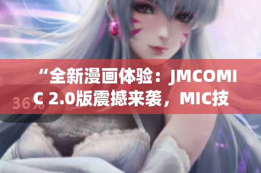 “全新漫畫體驗(yàn)：JMCOMIC 2.0版震撼來襲，MIC技術(shù)全面升級(jí)！”