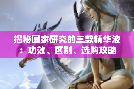 揭秘國家研究的三款精華液：功效、區(qū)別、選購攻略