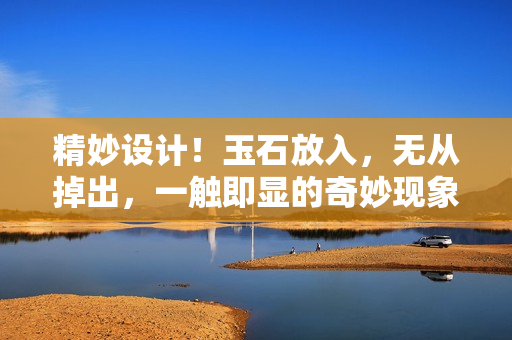 精妙設(shè)計(jì)！玉石放入，無從掉出，一觸即顯的奇妙現(xiàn)象揭秘