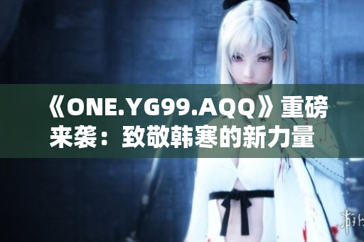 《ONE.YG99.AQQ》重磅來(lái)襲：致敬韓寒的新力量