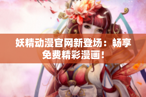 妖精動漫官網(wǎng)新登場：暢享免費精彩漫畫！