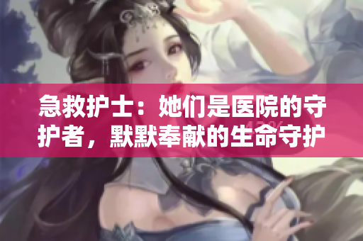 急救護(hù)士：她們是醫(yī)院的守護(hù)者，默默奉獻(xiàn)的生命守護(hù)者