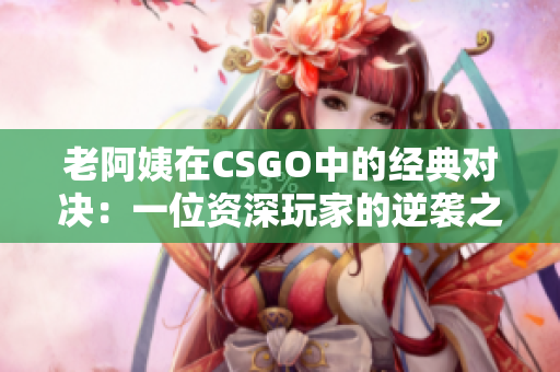 老阿姨在CSGO中的經(jīng)典對決：一位資深玩家的逆襲之路