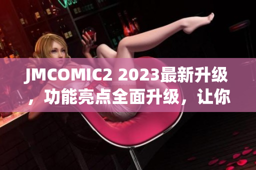 JMCOMIC2 2023最新升級，功能亮點全面升級，讓你體驗全新的閱讀樂趣
