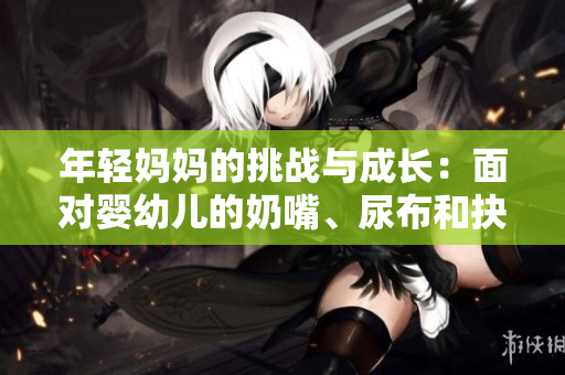 年輕媽媽的挑戰(zhàn)與成長：面對嬰幼兒的奶嘴、尿布和抉擇