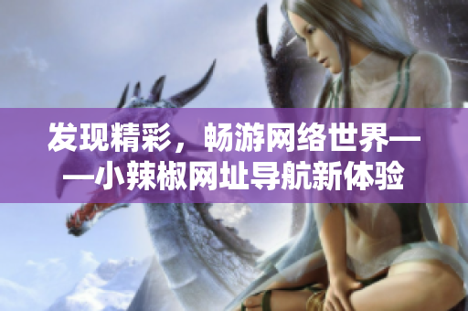 發(fā)現(xiàn)精彩，暢游網(wǎng)絡(luò)世界——小辣椒網(wǎng)址導(dǎo)航新體驗