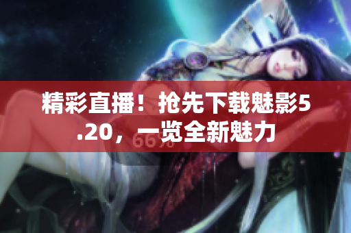 精彩直播！搶先下載魅影5.20，一覽全新魅力