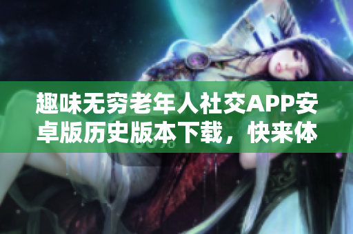 趣味無(wú)窮老年人社交APP安卓版歷史版本下載，快來(lái)體驗(yàn)！