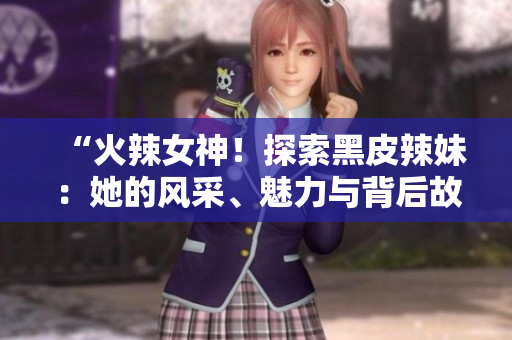 “火辣女神！探索黑皮辣妹：她的風(fēng)采、魅力與背后故事！”