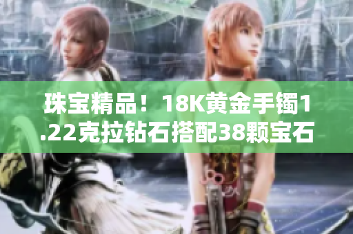 珠寶精品！18K黃金手鐲1.22克拉鉆石搭配38顆寶石，奢華閃耀盡顯高貴典雅