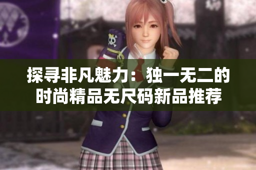 探尋非凡魅力：獨(dú)一無(wú)二的時(shí)尚精品無(wú)尺碼新品推薦