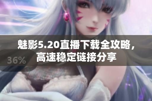 魅影5.20直播下載全攻略，高速穩(wěn)定鏈接分享