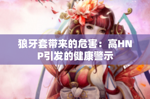 狼牙套帶來的危害：高HNP引發(fā)的健康警示