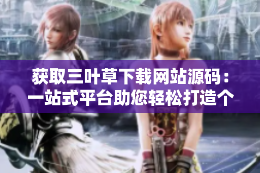獲取三葉草下載網(wǎng)站源碼：一站式平臺助您輕松打造個(gè)性化成品網(wǎng)站