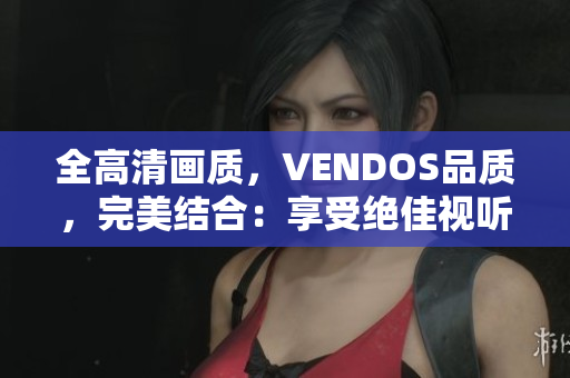 全高清畫質(zhì)，VENDOS品質(zhì)，完美結(jié)合：享受絕佳視聽盛宴
