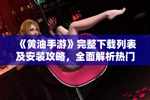 《黃油手游》完整下載列表及安裝攻略，全面解析熱門手游版本。