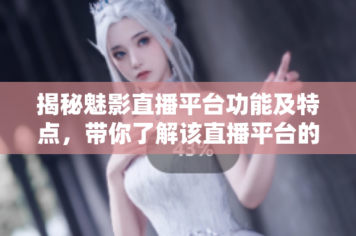 揭秘魅影直播平臺功能及特點(diǎn)，帶你了解該直播平臺的用途和特色